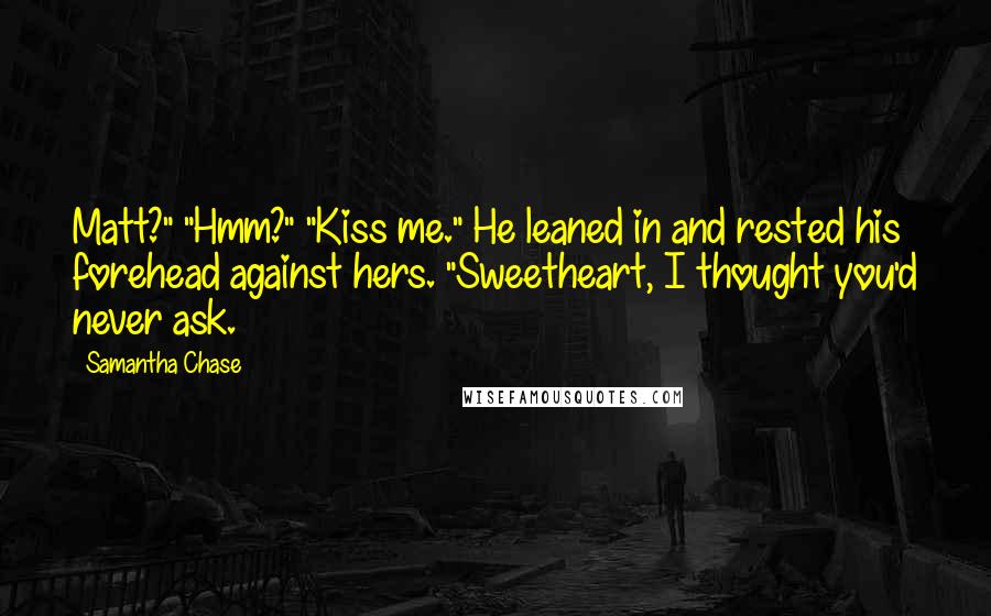 Samantha Chase quotes: Matt?" "Hmm?" "Kiss me." He leaned in and rested his forehead against hers. "Sweetheart, I thought you'd never ask.