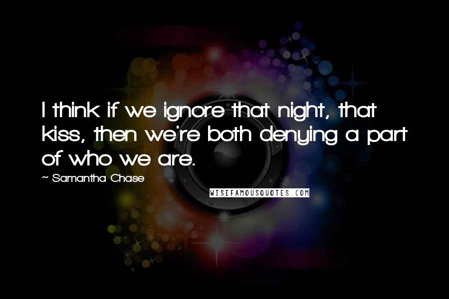 Samantha Chase quotes: I think if we ignore that night, that kiss, then we're both denying a part of who we are.