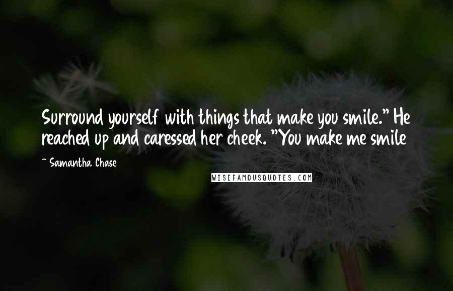 Samantha Chase quotes: Surround yourself with things that make you smile." He reached up and caressed her cheek. "You make me smile