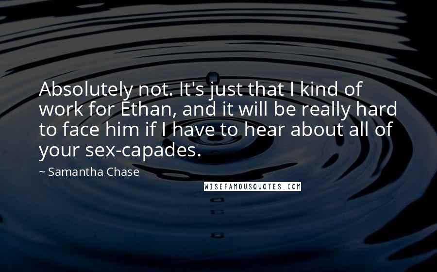 Samantha Chase quotes: Absolutely not. It's just that I kind of work for Ethan, and it will be really hard to face him if I have to hear about all of your sex-capades.