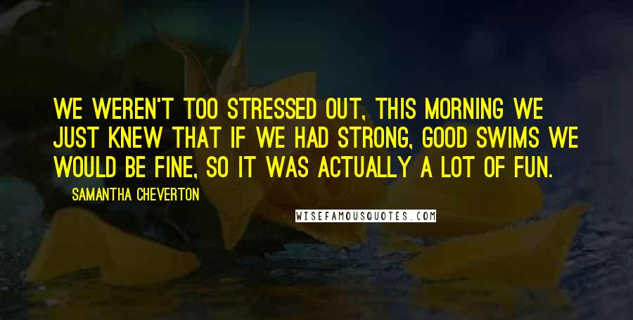 Samantha Cheverton quotes: We weren't too stressed out, this morning we just knew that if we had strong, good swims we would be fine, so it was actually a lot of fun.