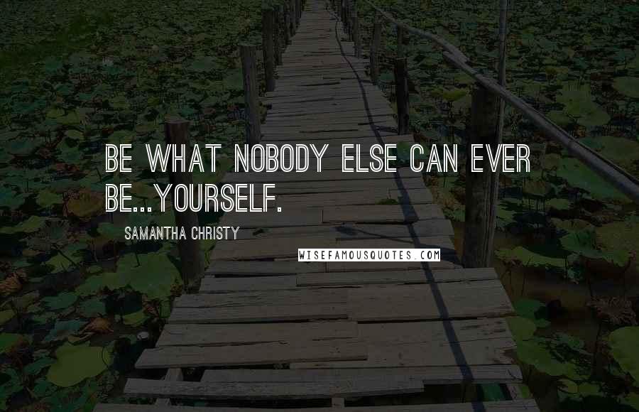 Samantha Christy quotes: Be what nobody else can ever be...yourself.