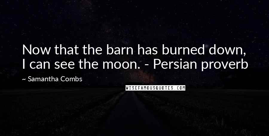 Samantha Combs quotes: Now that the barn has burned down, I can see the moon. - Persian proverb