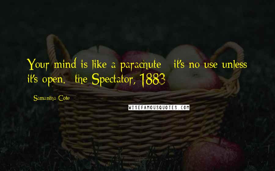 Samantha Cote quotes: Your mind is like a parachute : it's no use unless it's open. -the Spectator, 1883