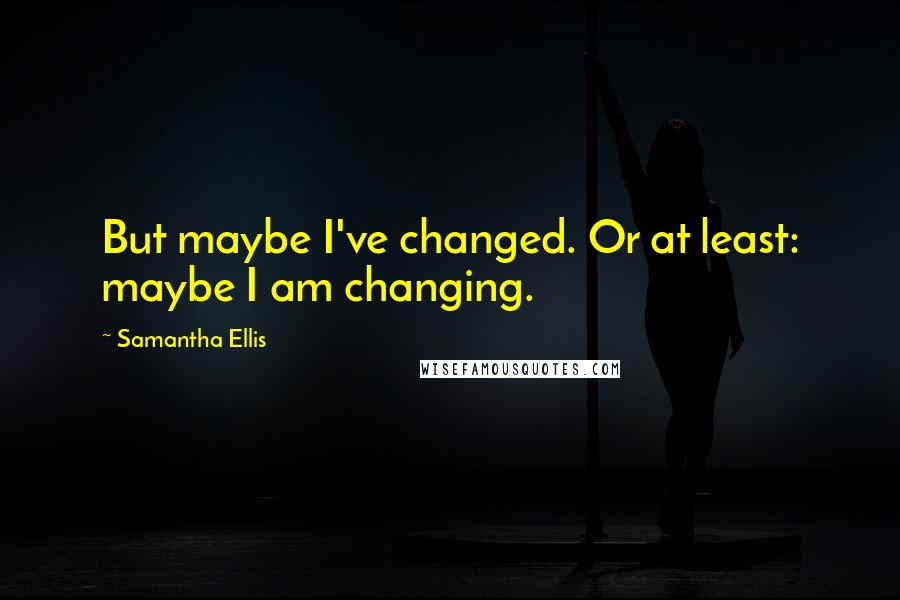 Samantha Ellis quotes: But maybe I've changed. Or at least: maybe I am changing. Samantha Ellis quotes: But maybe I've changed. Or at least: maybe I am changing.