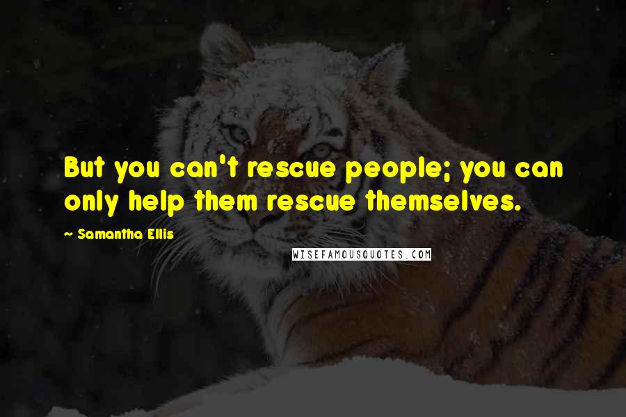 Samantha Ellis quotes: But you can't rescue people; you can only help them rescue themselves. Samantha Ellis quotes: But you can't rescue people; you can only help them rescue themselves.
