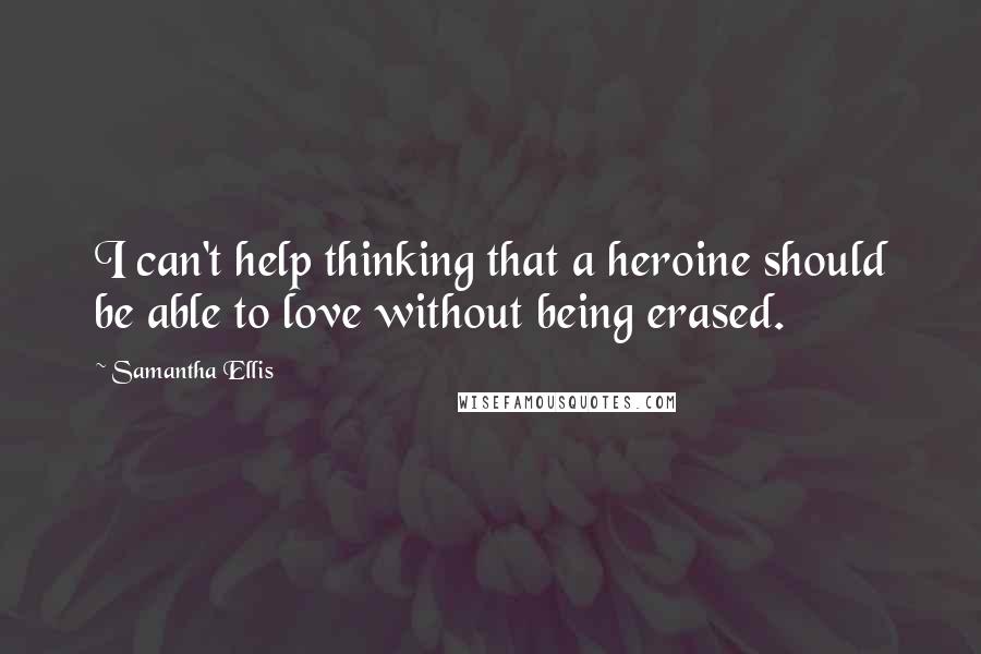 Samantha Ellis quotes: I can't help thinking that a heroine should be able to love without being erased.