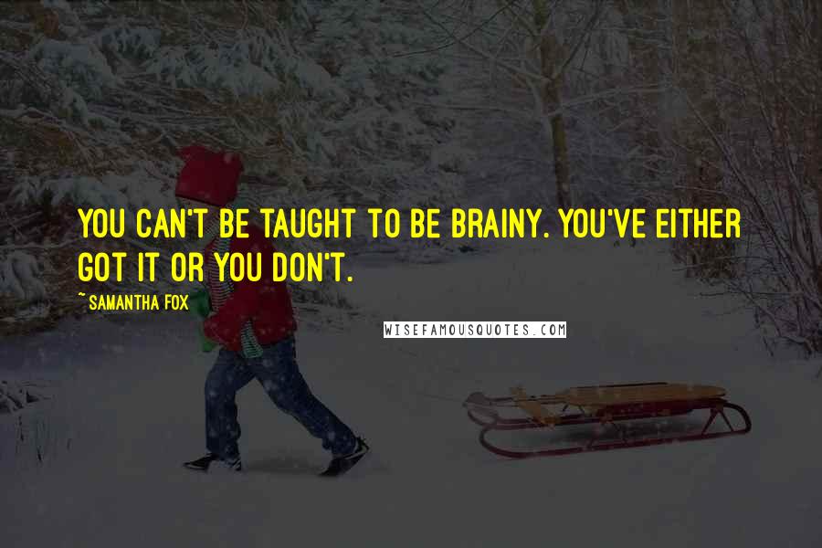 Samantha Fox quotes: You can't be taught to be brainy. You've either got it or you don't.