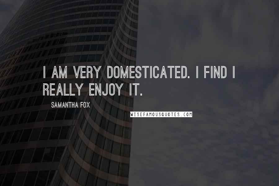 Samantha Fox quotes: I am very domesticated. I find I really enjoy it.