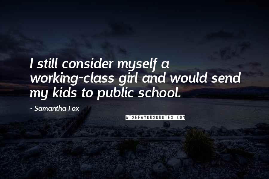 Samantha Fox quotes: I still consider myself a working-class girl and would send my kids to public school.