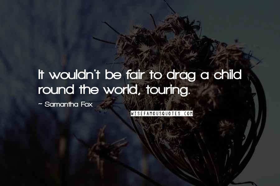Samantha Fox quotes: It wouldn't be fair to drag a child round the world, touring.