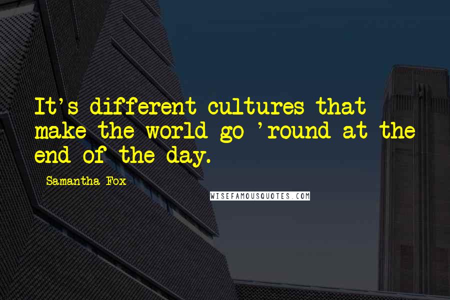 Samantha Fox quotes: It's different cultures that make the world go 'round at the end of the day.