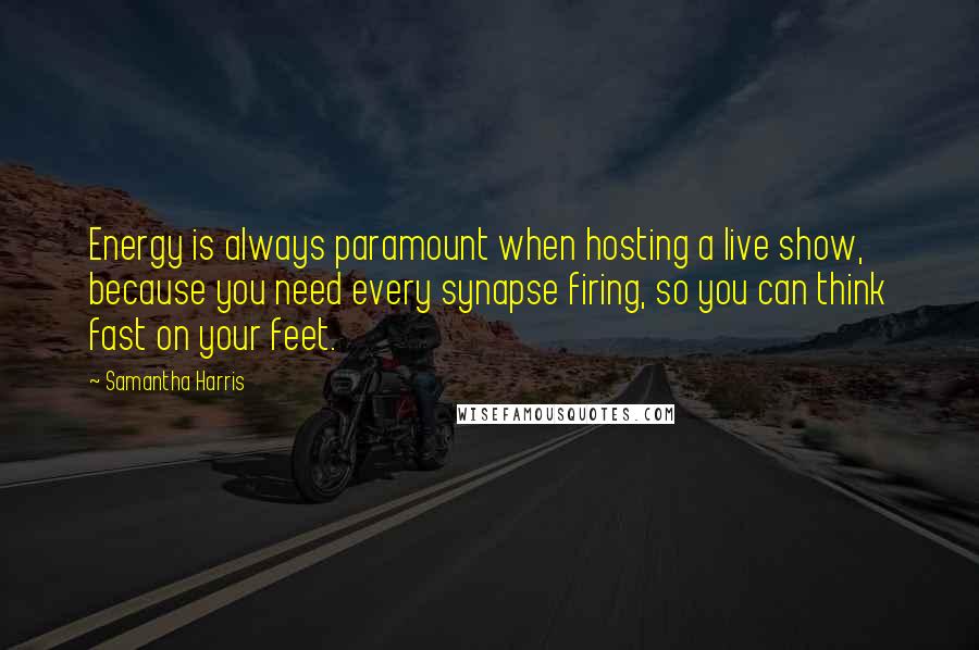 Samantha Harris quotes: Energy is always paramount when hosting a live show, because you need every synapse firing, so you can think fast on your feet. Samantha Harris quotes: Energy is always paramount when hosting a live show, because you need every synapse firing, so you can think fast on your feet.