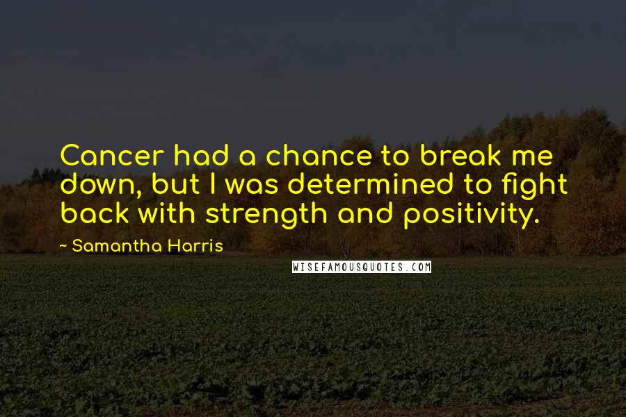 Samantha Harris quotes: Cancer had a chance to break me down, but I was determined to fight back with strength and positivity. Samantha Harris quotes: Cancer had a chance to break me down, but I was determined to fight back with strength and positivity.