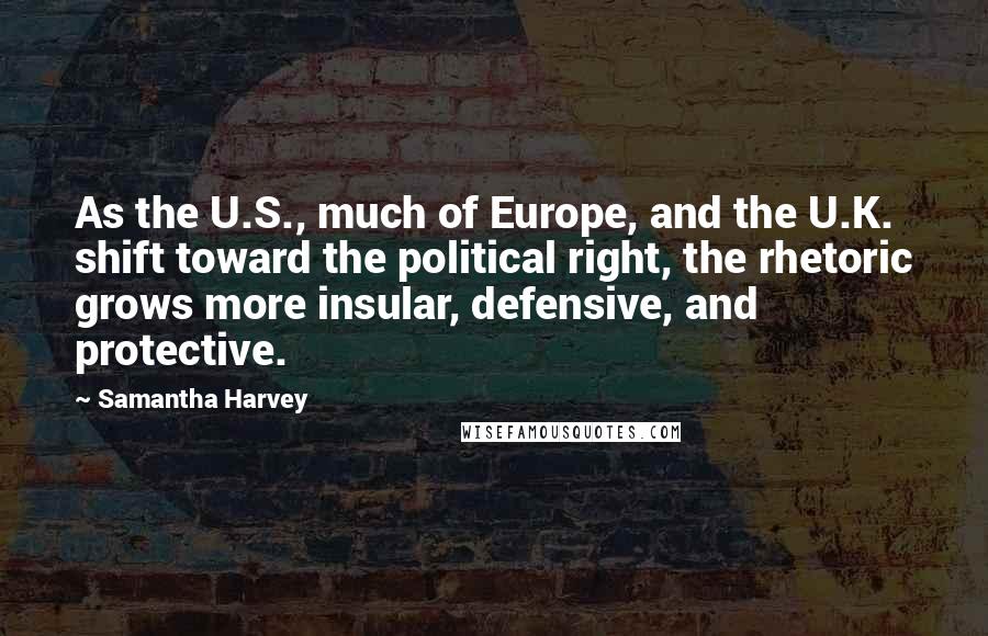 Samantha Harvey quotes: As the U.S., much of Europe, and the U.K. shift toward the political right, the rhetoric grows more insular, defensive, and protective.