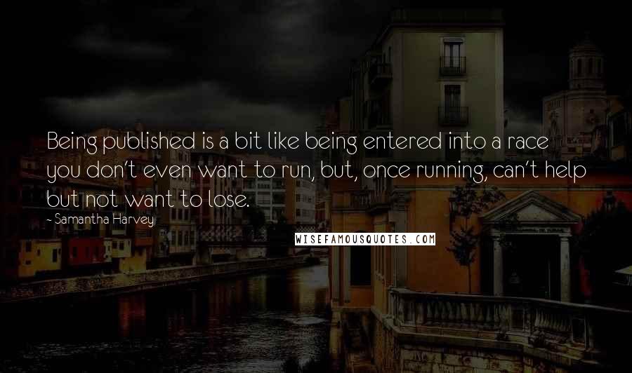 Samantha Harvey quotes: Being published is a bit like being entered into a race you don't even want to run, but, once running, can't help but not want to lose.