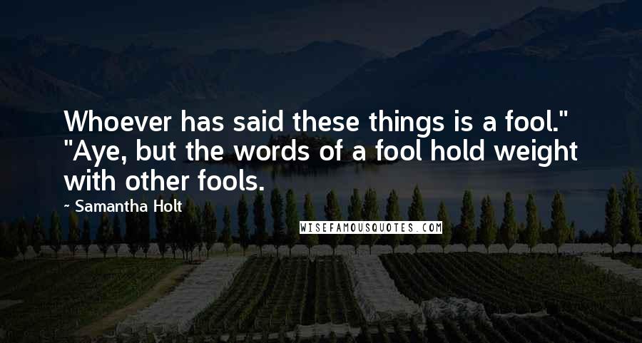 Samantha Holt quotes: Whoever has said these things is a fool." "Aye, but the words of a fool hold weight with other fools.