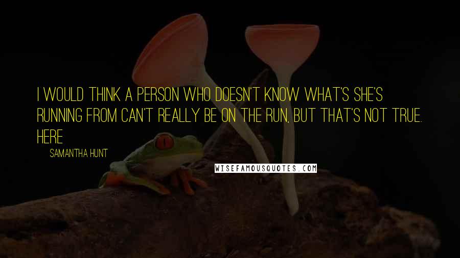 Samantha Hunt quotes: I would think a person who doesn't know what's she's running from can't really be on the run, but that's not true. Here