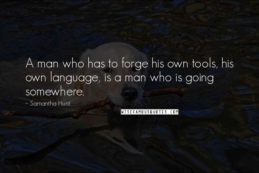 Samantha Hunt quotes: A man who has to forge his own tools, his own language, is a man who is going somewhere.