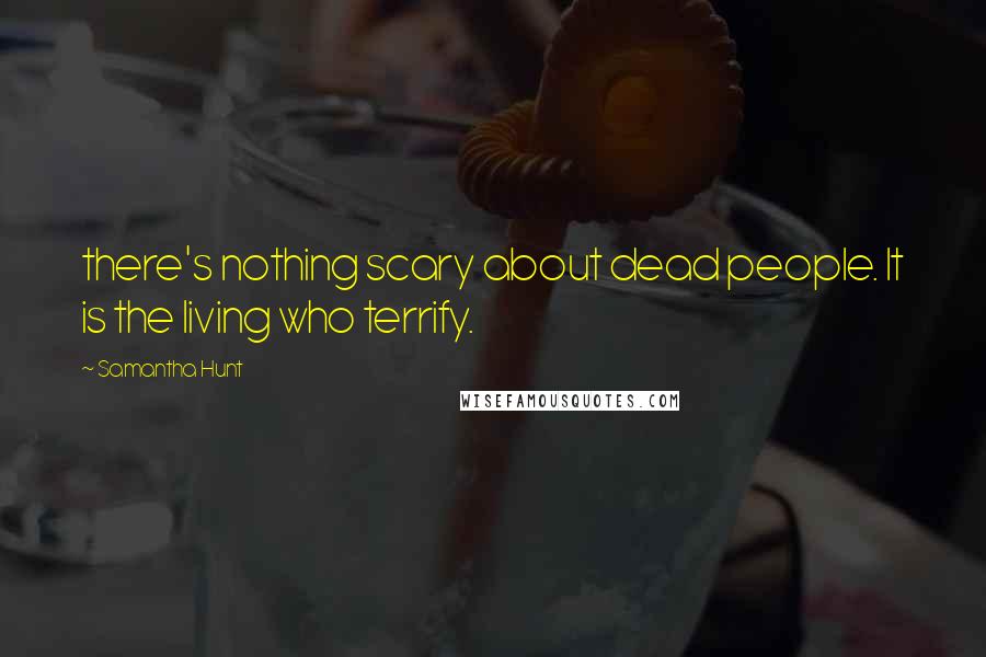 Samantha Hunt quotes: there's nothing scary about dead people. It is the living who terrify.