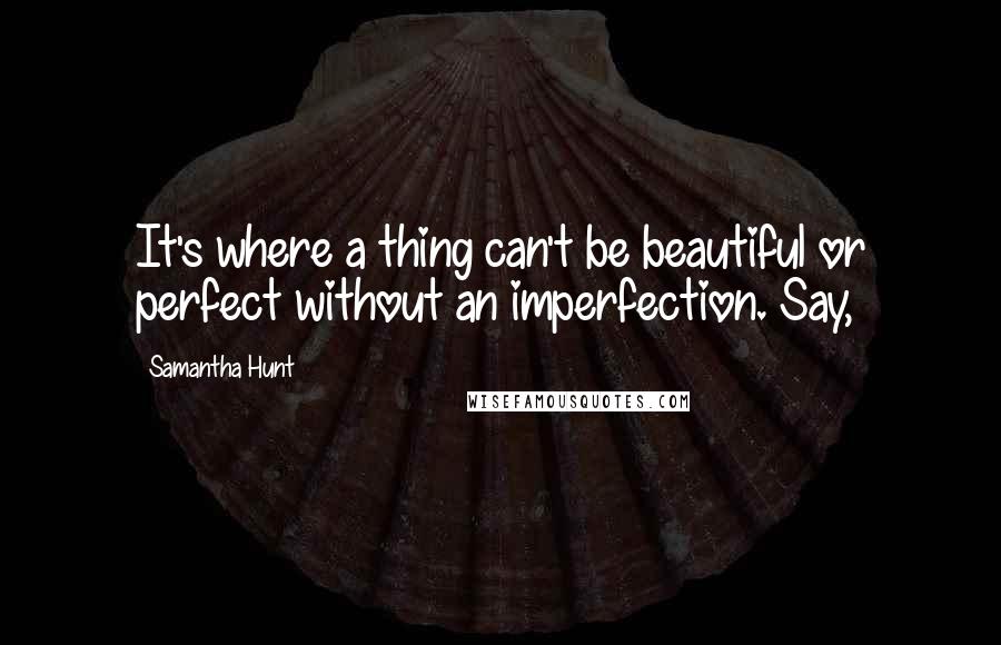 Samantha Hunt quotes: It's where a thing can't be beautiful or perfect without an imperfection. Say,