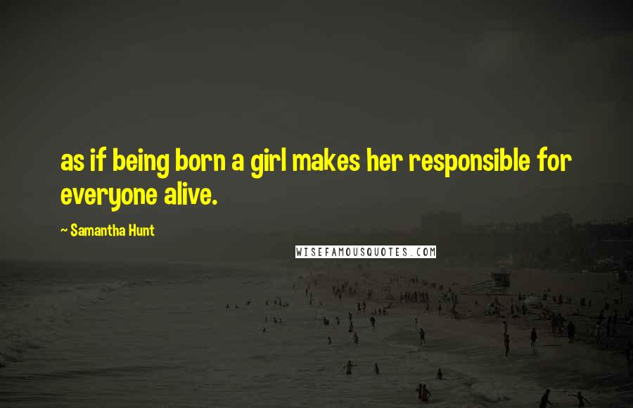 Samantha Hunt quotes: as if being born a girl makes her responsible for everyone alive.