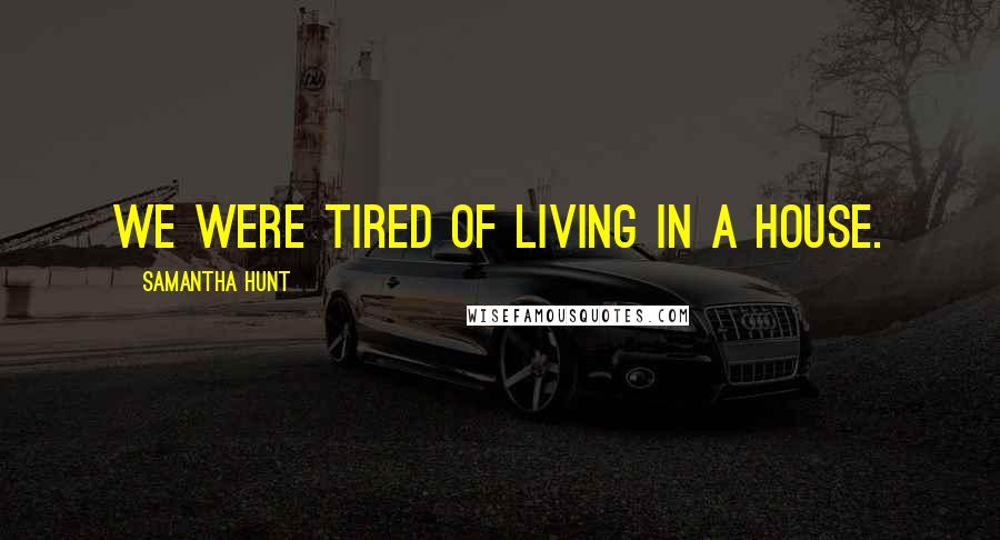 Samantha Hunt quotes: We were tired of living in a house.