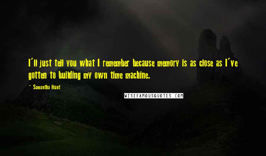 Samantha Hunt quotes: I'll just tell you what I remember because memory is as close as I've gotten to building my own time machine.