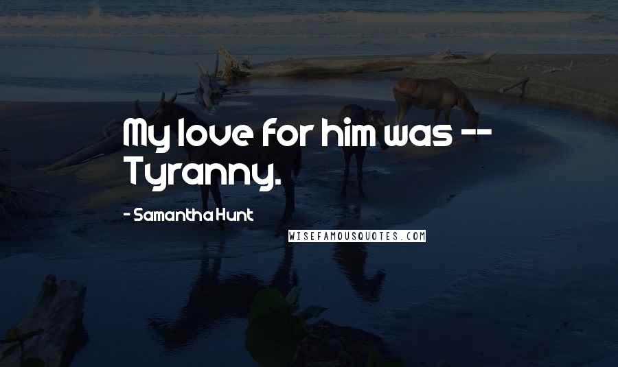 Samantha Hunt quotes: My love for him was -- Tyranny.