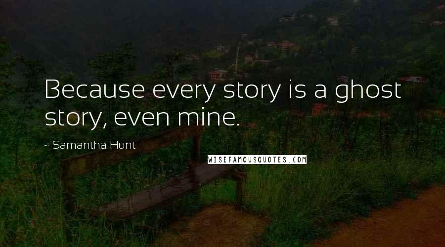 Samantha Hunt quotes: Because every story is a ghost story, even mine.