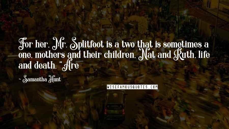 Samantha Hunt quotes: For her, Mr. Splitfoot is a two that is sometimes a one, mothers and their children, Nat and Ruth, life and death. "Are