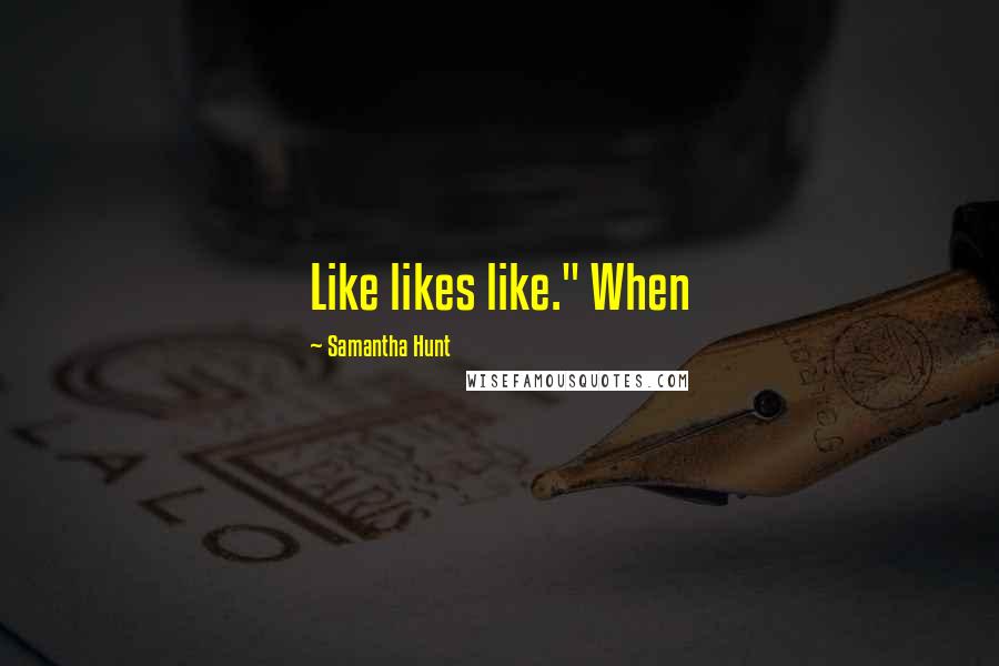 Samantha Hunt quotes: Like likes like." When