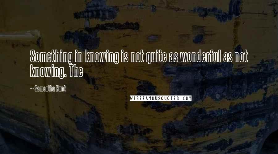 Samantha Hunt quotes: Something in knowing is not quite as wonderful as not knowing. The