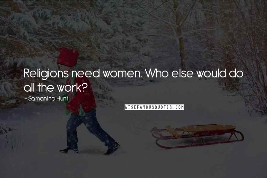 Samantha Hunt quotes: Religions need women. Who else would do all the work?