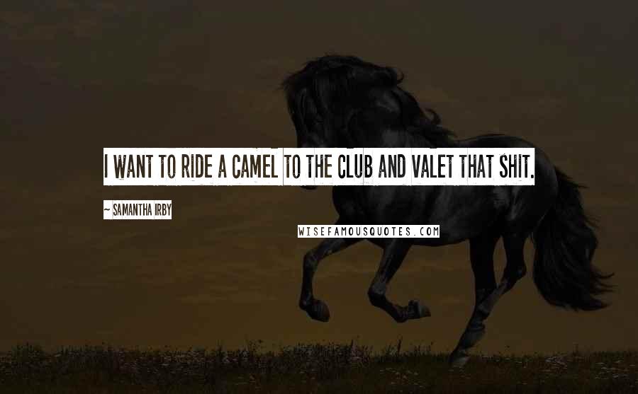Samantha Irby quotes: I want to ride a camel to the club and valet that shit.