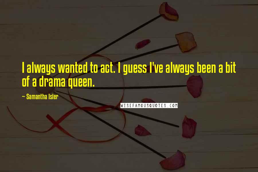 Samantha Isler quotes: I always wanted to act. I guess I've always been a bit of a drama queen.