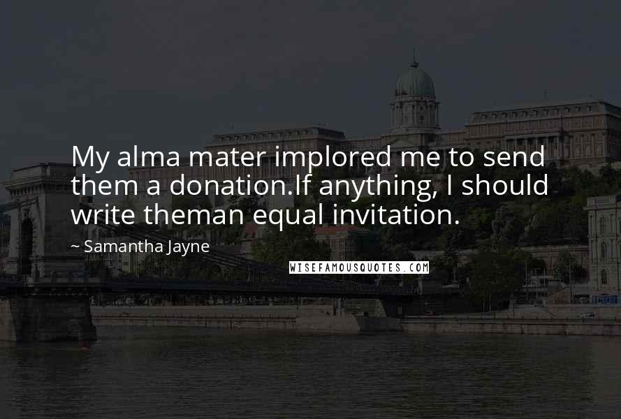 Samantha Jayne quotes: My alma mater implored me to send them a donation.If anything, I should write theman equal invitation. Samantha Jayne quotes: My alma mater implored me to send them a donation.If anything, I should write theman equal invitation.