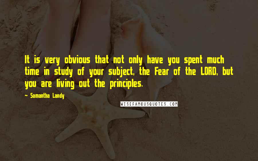 Samantha Landy quotes: It is very obvious that not only have you spent much time in study of your subject, the Fear of the LORD, but you are living out the principles.