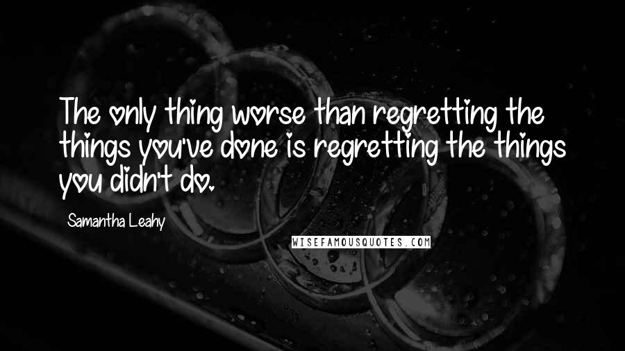 Samantha Leahy quotes: The only thing worse than regretting the things you've done is regretting the things you didn't do.