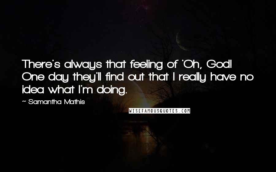 Samantha Mathis quotes: There's always that feeling of 'Oh, God! One day they'll find out that I really have no idea what I'm doing.