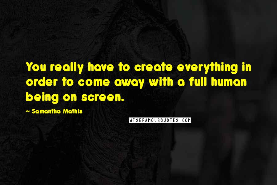 Samantha Mathis quotes: You really have to create everything in order to come away with a full human being on screen.