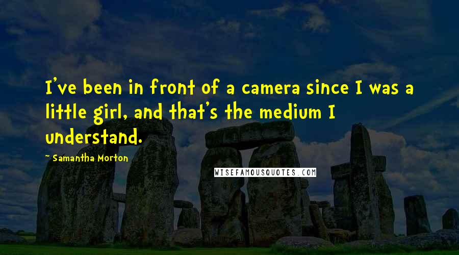 Samantha Morton quotes: I've been in front of a camera since I was a little girl, and that's the medium I understand.