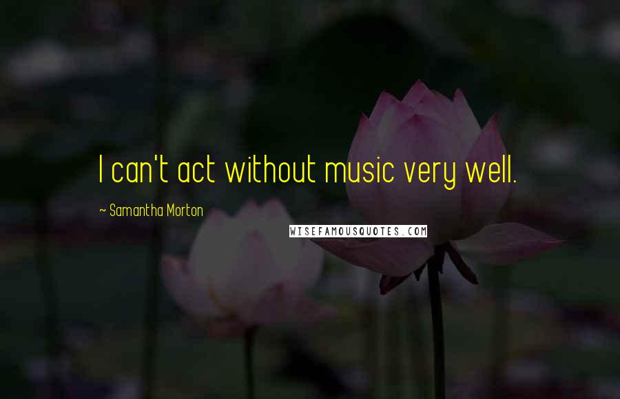 Samantha Morton quotes: I can't act without music very well.