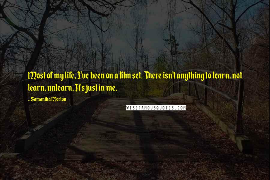 Samantha Morton quotes: Most of my life, I've been on a film set. There isn't anything to learn, not learn, unlearn. It's just in me.