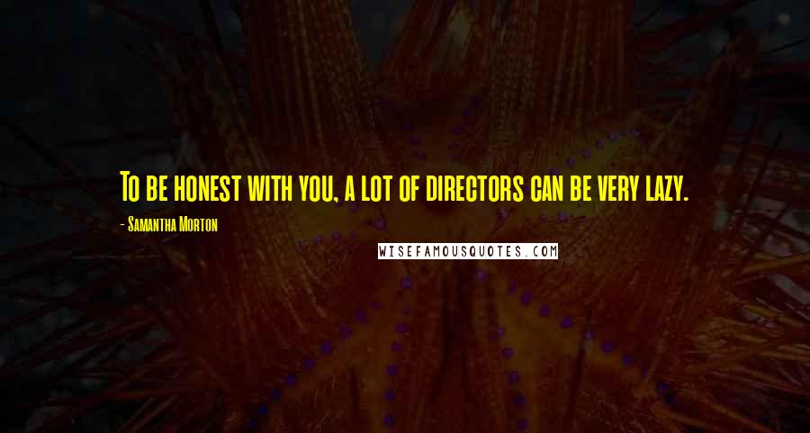 Samantha Morton quotes: To be honest with you, a lot of directors can be very lazy.