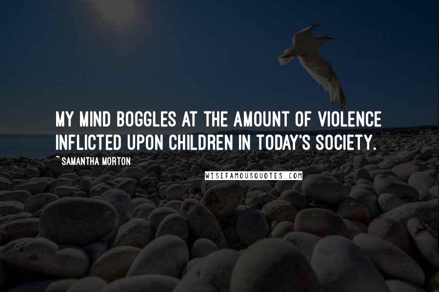 Samantha Morton quotes: My mind boggles at the amount of violence inflicted upon children in today's society.