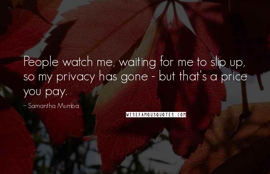 Samantha Mumba quotes: People watch me, waiting for me to slip up, so my privacy has gone - but that's a price you pay.