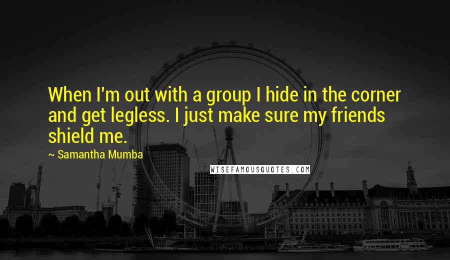 Samantha Mumba quotes: When I'm out with a group I hide in the corner and get legless. I just make sure my friends shield me.