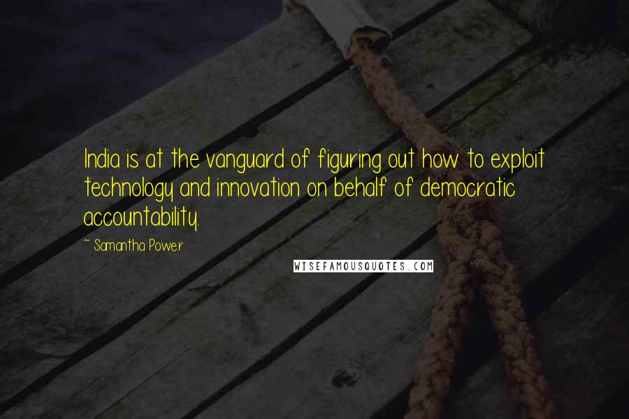 Samantha Power quotes: India is at the vanguard of figuring out how to exploit technology and innovation on behalf of democratic accountability. Samantha Power quotes: India is at the vanguard of figuring out how to exploit technology and innovation on behalf of democratic accountability.