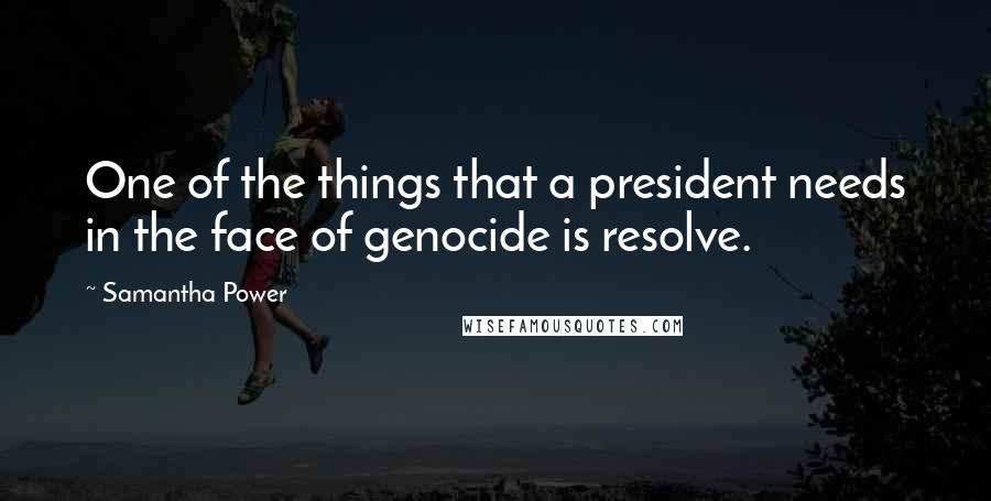 Samantha Power quotes: One of the things that a president needs in the face of genocide is resolve.